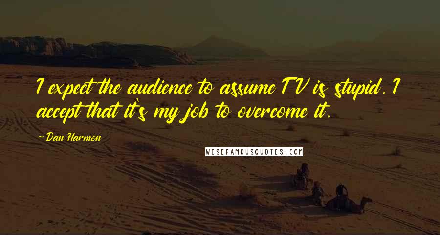 Dan Harmon Quotes: I expect the audience to assume TV is stupid. I accept that it's my job to overcome it.