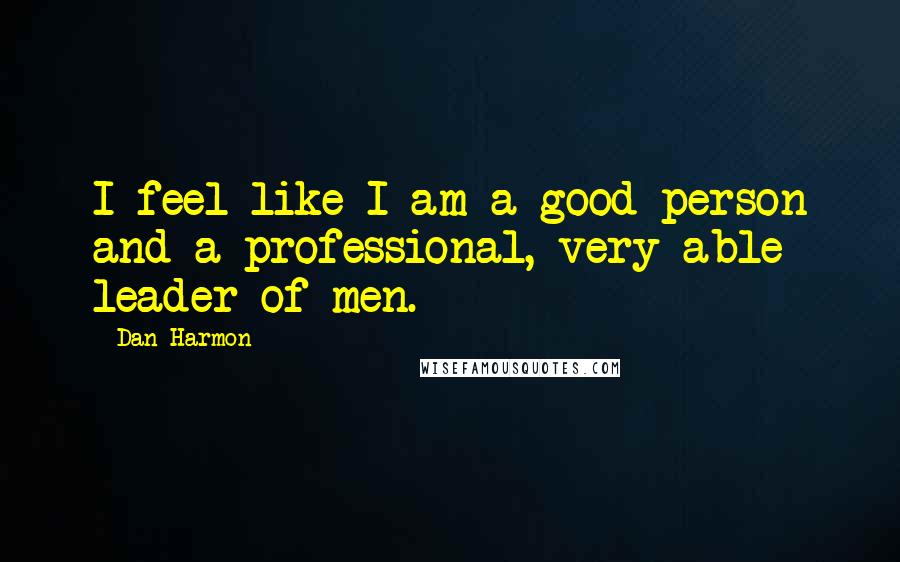 Dan Harmon Quotes: I feel like I am a good person and a professional, very able leader of men.