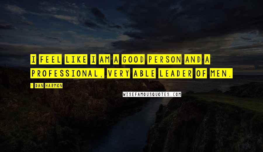 Dan Harmon Quotes: I feel like I am a good person and a professional, very able leader of men.