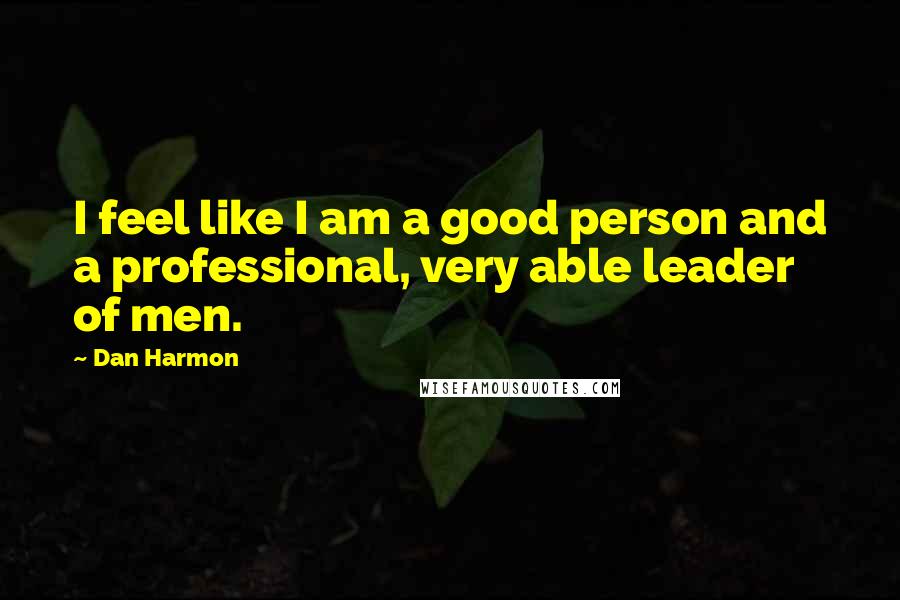 Dan Harmon Quotes: I feel like I am a good person and a professional, very able leader of men.