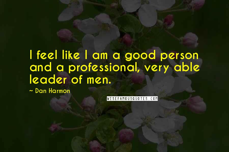 Dan Harmon Quotes: I feel like I am a good person and a professional, very able leader of men.