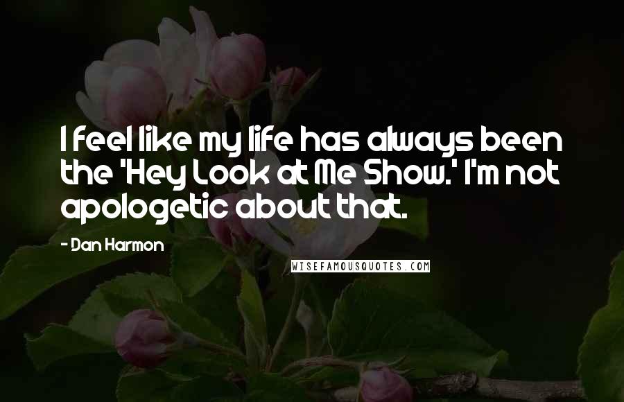 Dan Harmon Quotes: I feel like my life has always been the 'Hey Look at Me Show.' I'm not apologetic about that.