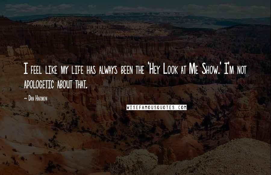 Dan Harmon Quotes: I feel like my life has always been the 'Hey Look at Me Show.' I'm not apologetic about that.
