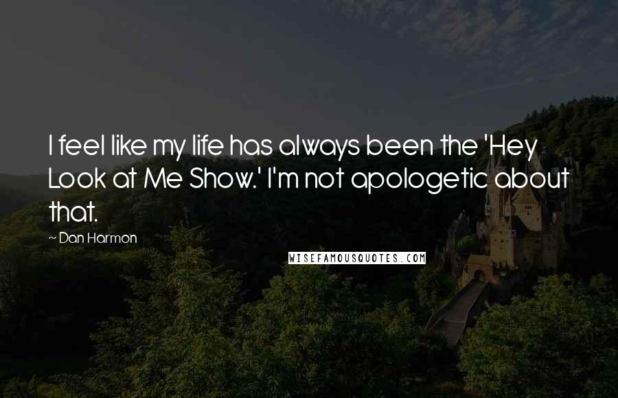 Dan Harmon Quotes: I feel like my life has always been the 'Hey Look at Me Show.' I'm not apologetic about that.