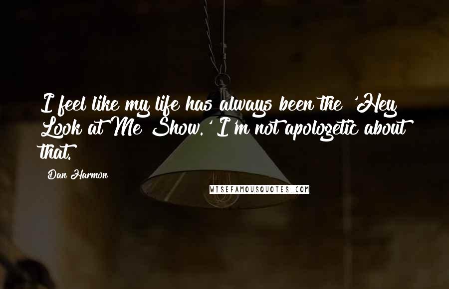 Dan Harmon Quotes: I feel like my life has always been the 'Hey Look at Me Show.' I'm not apologetic about that.