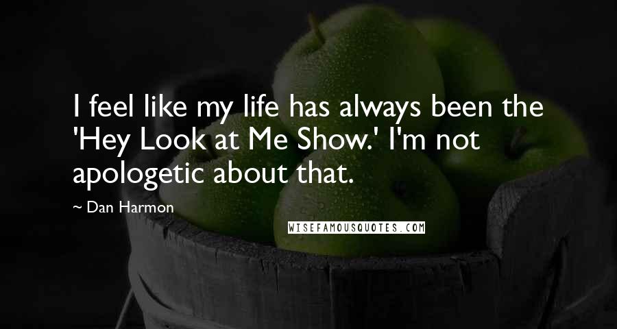 Dan Harmon Quotes: I feel like my life has always been the 'Hey Look at Me Show.' I'm not apologetic about that.