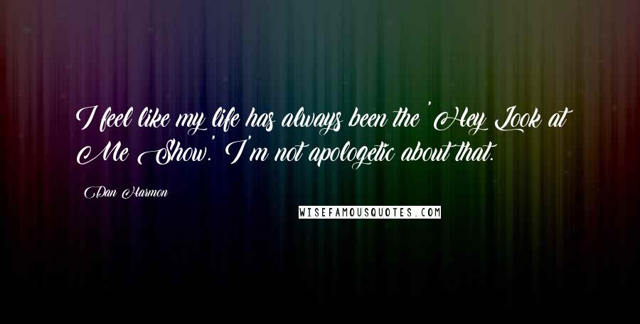 Dan Harmon Quotes: I feel like my life has always been the 'Hey Look at Me Show.' I'm not apologetic about that.