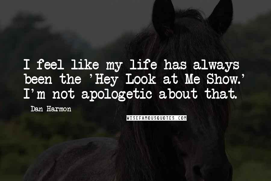 Dan Harmon Quotes: I feel like my life has always been the 'Hey Look at Me Show.' I'm not apologetic about that.