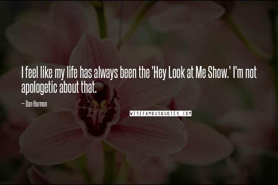 Dan Harmon Quotes: I feel like my life has always been the 'Hey Look at Me Show.' I'm not apologetic about that.