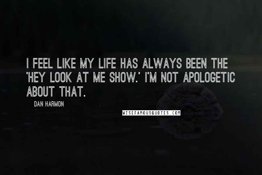 Dan Harmon Quotes: I feel like my life has always been the 'Hey Look at Me Show.' I'm not apologetic about that.