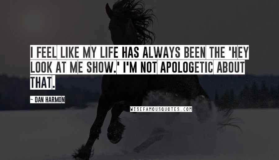 Dan Harmon Quotes: I feel like my life has always been the 'Hey Look at Me Show.' I'm not apologetic about that.