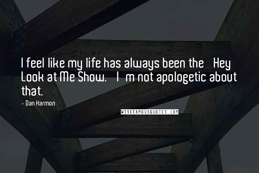 Dan Harmon Quotes: I feel like my life has always been the 'Hey Look at Me Show.' I'm not apologetic about that.