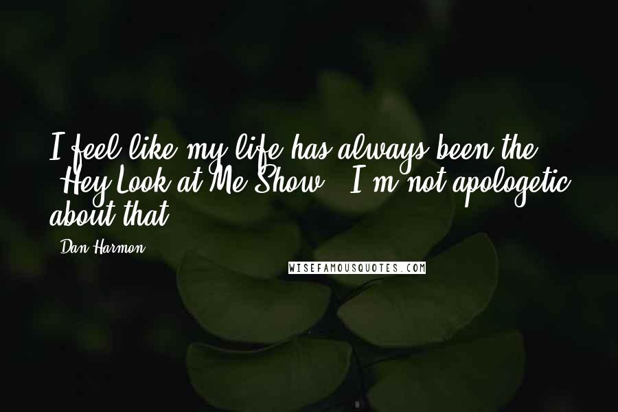 Dan Harmon Quotes: I feel like my life has always been the 'Hey Look at Me Show.' I'm not apologetic about that.