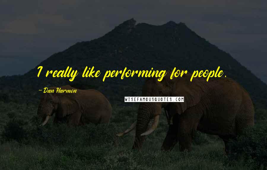 Dan Harmon Quotes: I really like performing for people.
