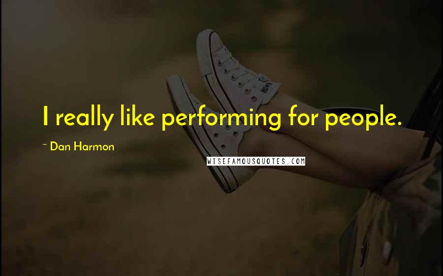 Dan Harmon Quotes: I really like performing for people.