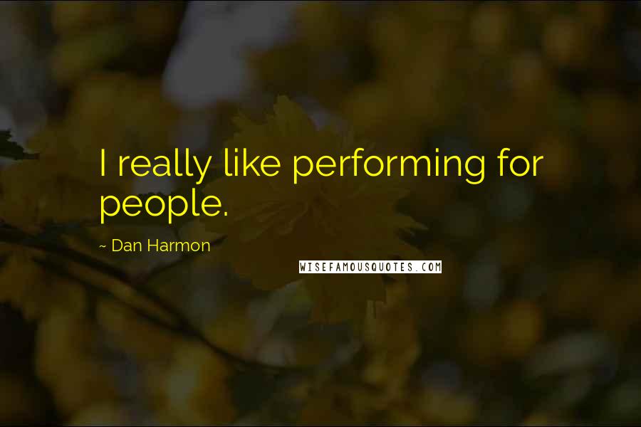 Dan Harmon Quotes: I really like performing for people.