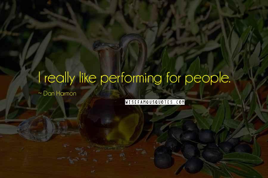 Dan Harmon Quotes: I really like performing for people.