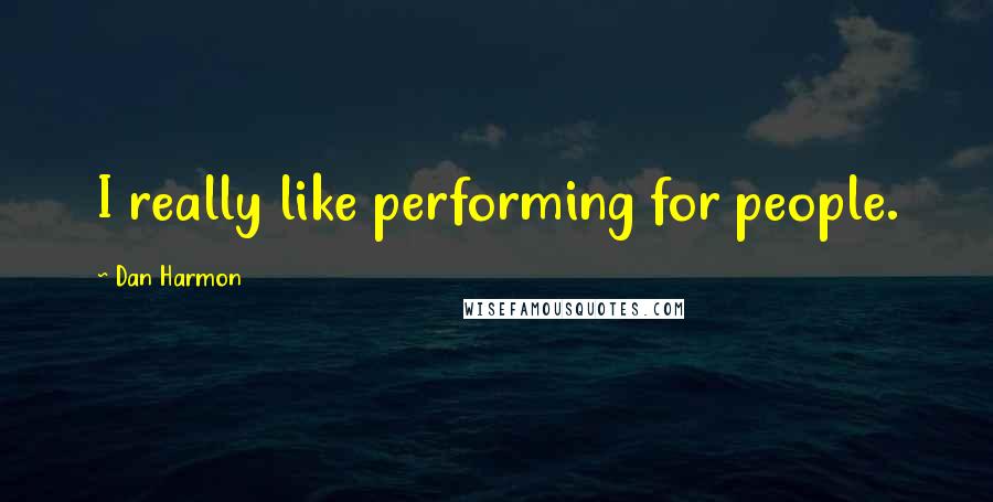 Dan Harmon Quotes: I really like performing for people.