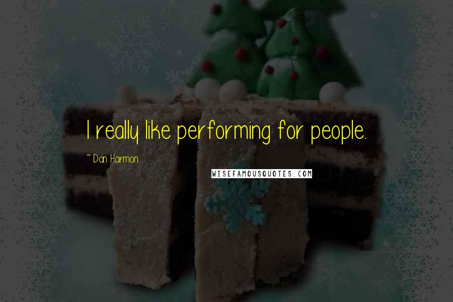 Dan Harmon Quotes: I really like performing for people.