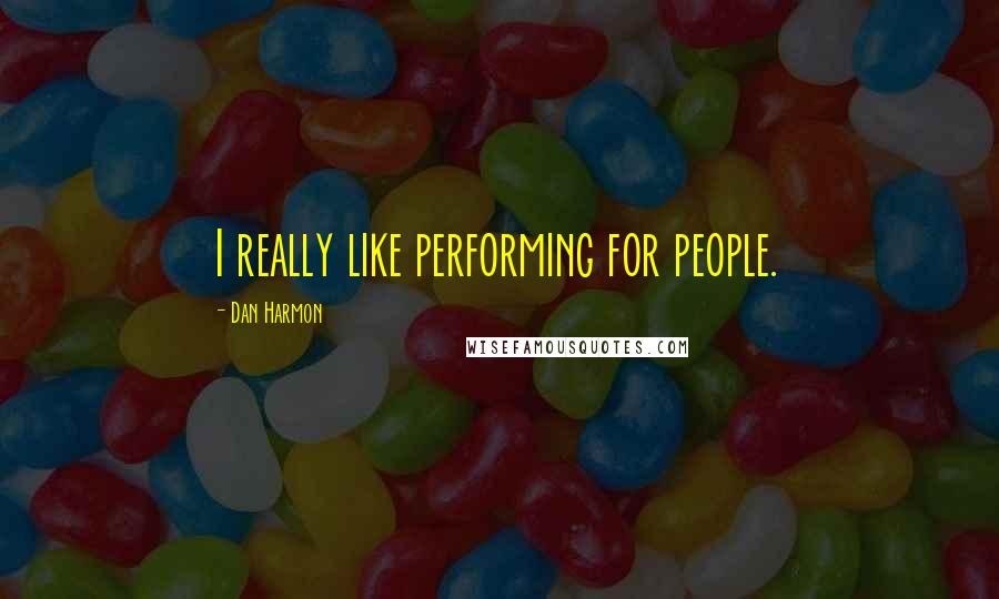 Dan Harmon Quotes: I really like performing for people.