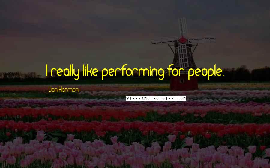 Dan Harmon Quotes: I really like performing for people.