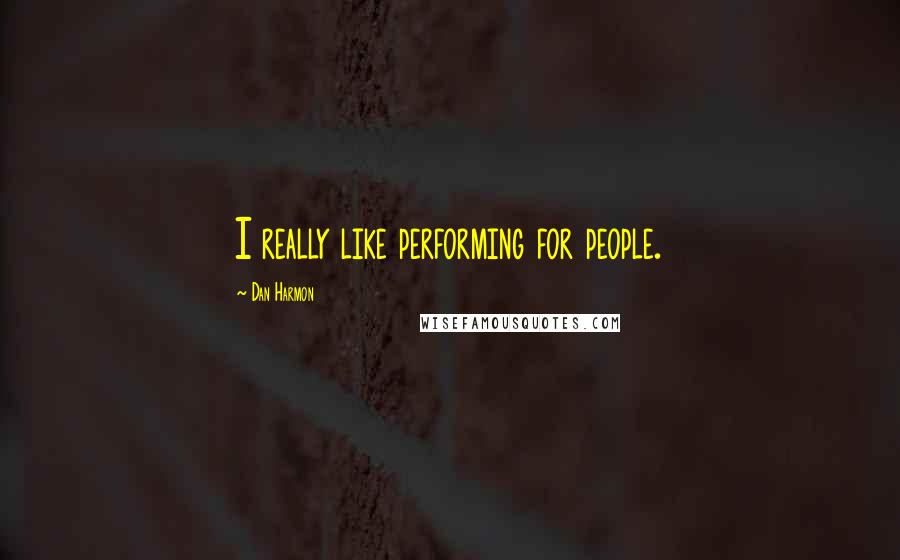 Dan Harmon Quotes: I really like performing for people.