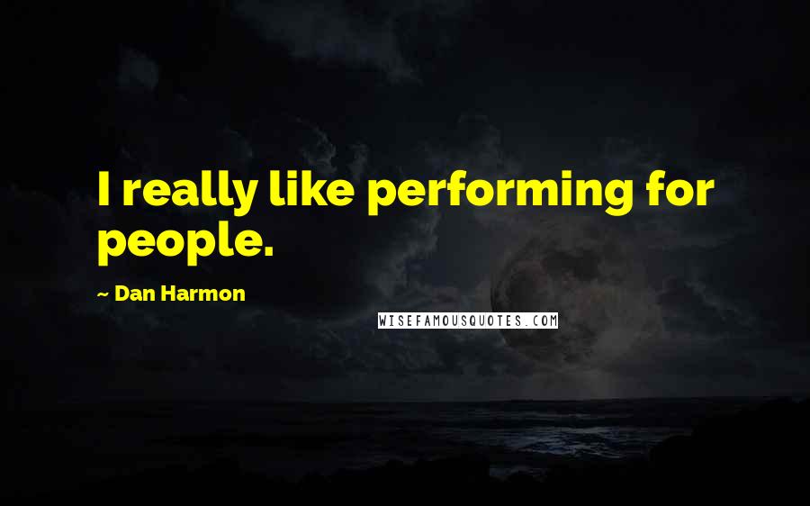 Dan Harmon Quotes: I really like performing for people.