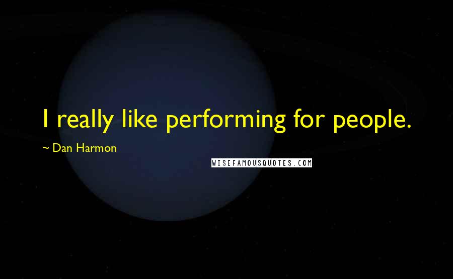 Dan Harmon Quotes: I really like performing for people.