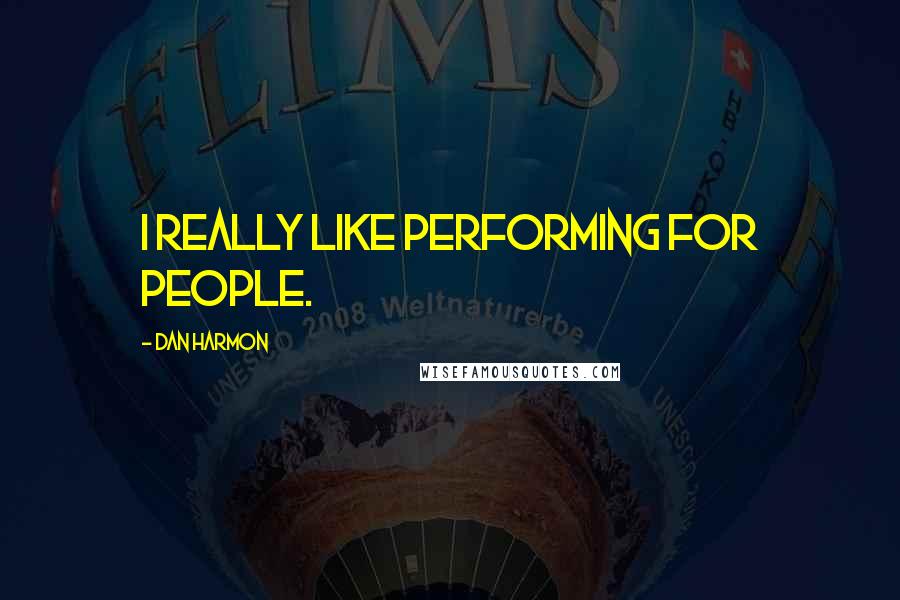 Dan Harmon Quotes: I really like performing for people.