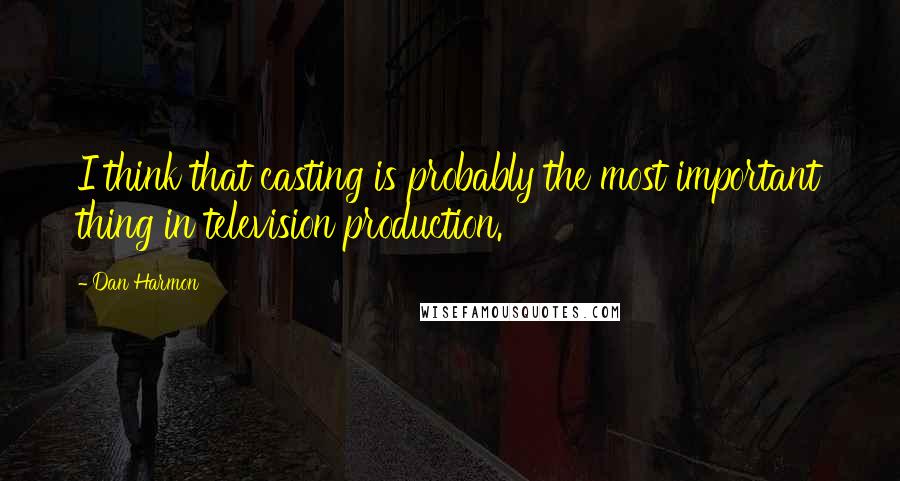 Dan Harmon Quotes: I think that casting is probably the most important thing in television production.