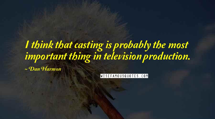 Dan Harmon Quotes: I think that casting is probably the most important thing in television production.
