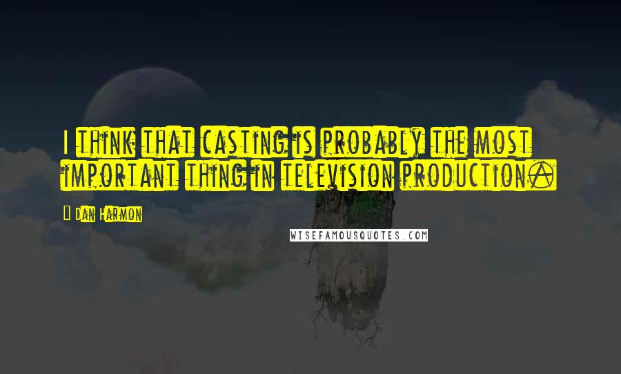 Dan Harmon Quotes: I think that casting is probably the most important thing in television production.