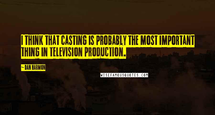 Dan Harmon Quotes: I think that casting is probably the most important thing in television production.