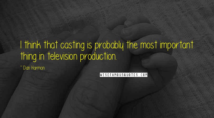 Dan Harmon Quotes: I think that casting is probably the most important thing in television production.