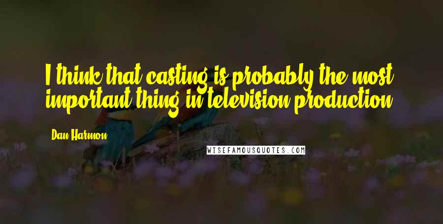 Dan Harmon Quotes: I think that casting is probably the most important thing in television production.