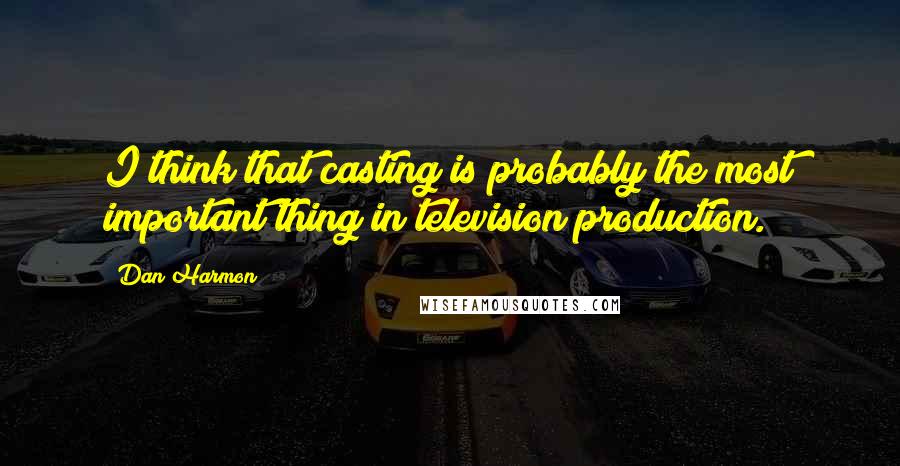 Dan Harmon Quotes: I think that casting is probably the most important thing in television production.