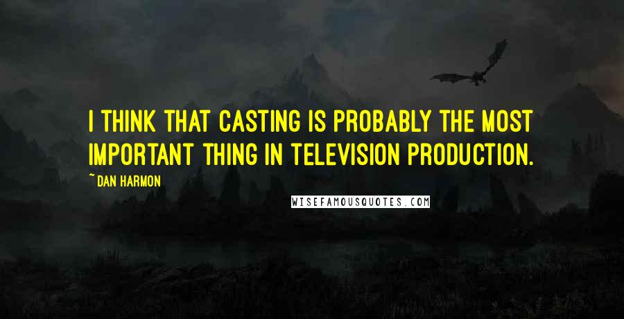 Dan Harmon Quotes: I think that casting is probably the most important thing in television production.