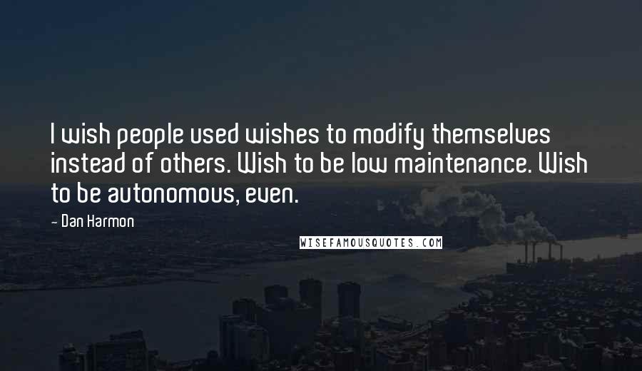 Dan Harmon Quotes: I wish people used wishes to modify themselves instead of others. Wish to be low maintenance. Wish to be autonomous, even.