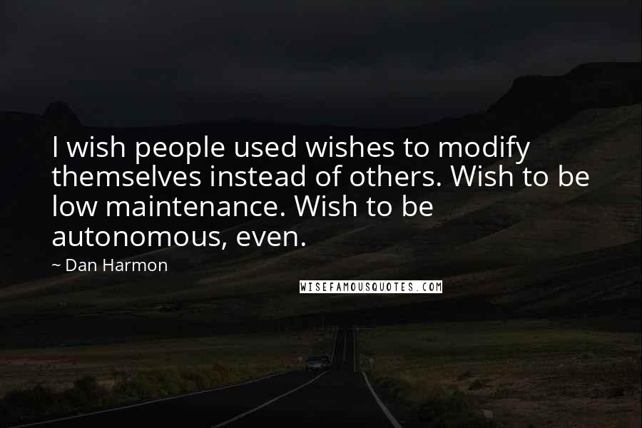 Dan Harmon Quotes: I wish people used wishes to modify themselves instead of others. Wish to be low maintenance. Wish to be autonomous, even.