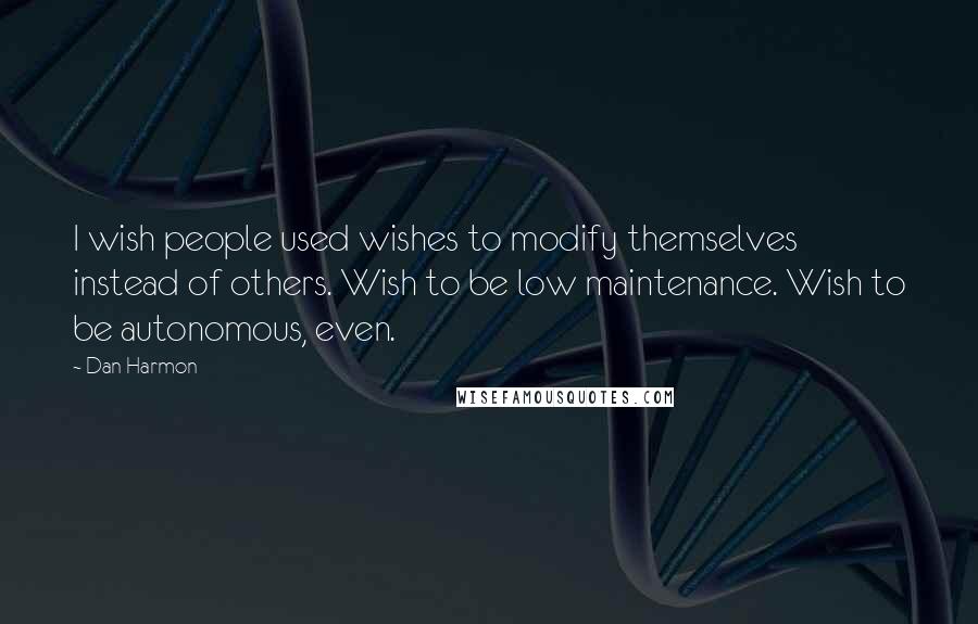 Dan Harmon Quotes: I wish people used wishes to modify themselves instead of others. Wish to be low maintenance. Wish to be autonomous, even.