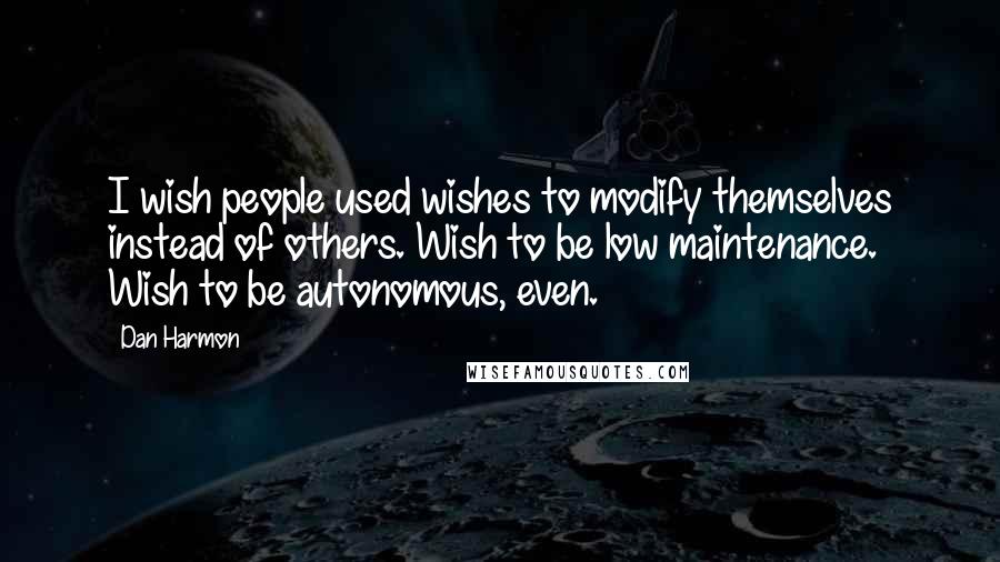 Dan Harmon Quotes: I wish people used wishes to modify themselves instead of others. Wish to be low maintenance. Wish to be autonomous, even.