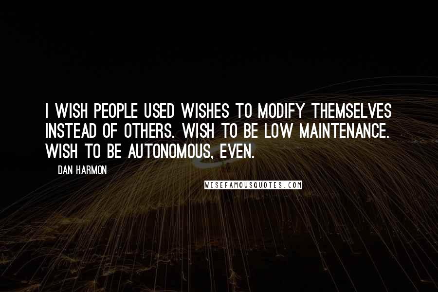 Dan Harmon Quotes: I wish people used wishes to modify themselves instead of others. Wish to be low maintenance. Wish to be autonomous, even.