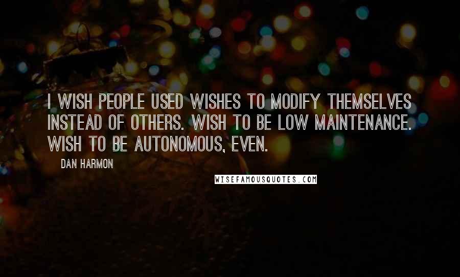 Dan Harmon Quotes: I wish people used wishes to modify themselves instead of others. Wish to be low maintenance. Wish to be autonomous, even.