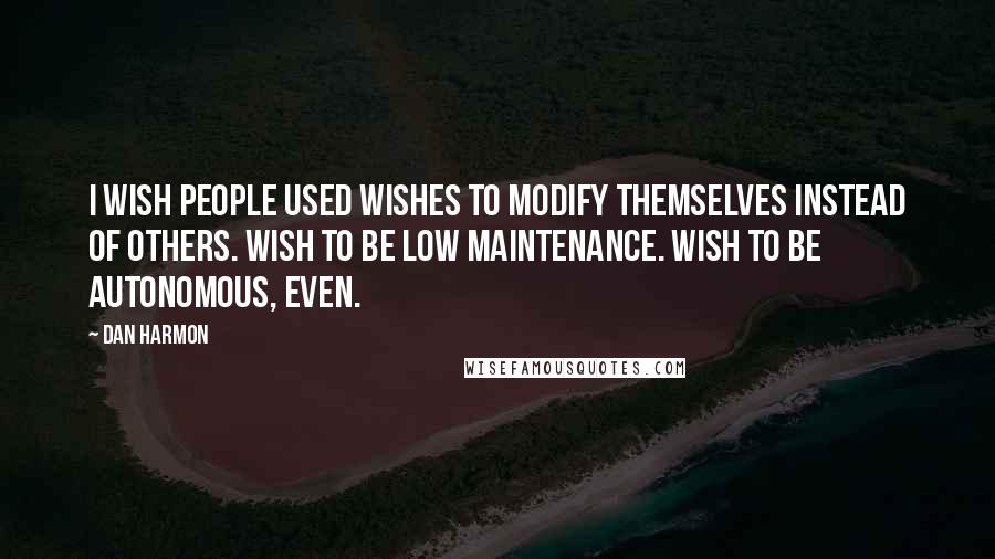 Dan Harmon Quotes: I wish people used wishes to modify themselves instead of others. Wish to be low maintenance. Wish to be autonomous, even.