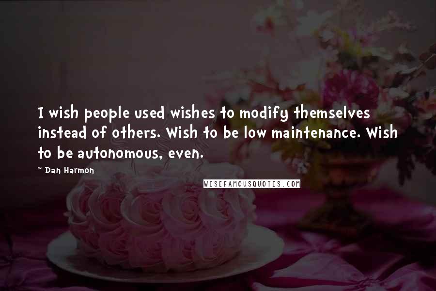 Dan Harmon Quotes: I wish people used wishes to modify themselves instead of others. Wish to be low maintenance. Wish to be autonomous, even.