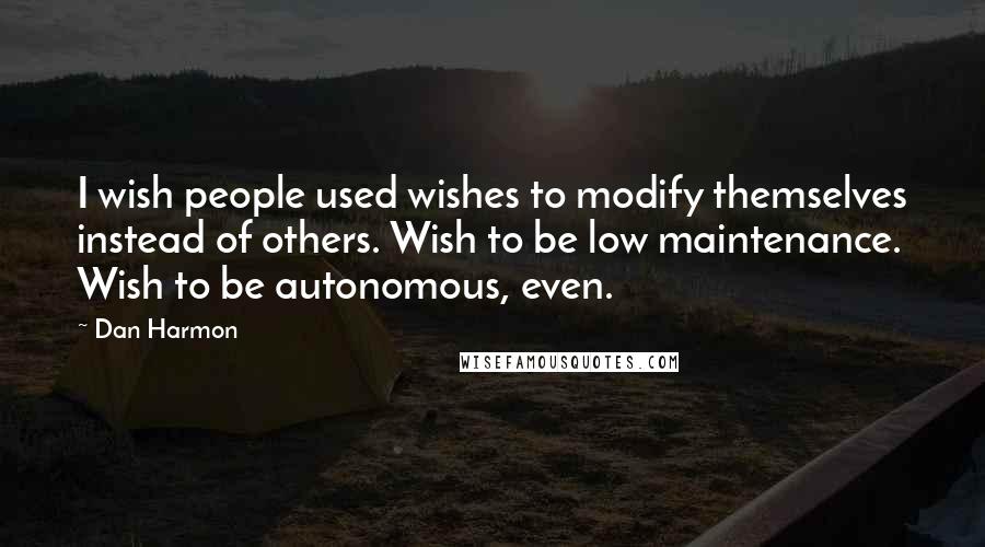 Dan Harmon Quotes: I wish people used wishes to modify themselves instead of others. Wish to be low maintenance. Wish to be autonomous, even.