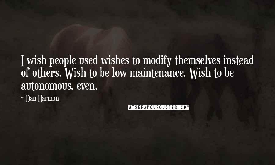 Dan Harmon Quotes: I wish people used wishes to modify themselves instead of others. Wish to be low maintenance. Wish to be autonomous, even.