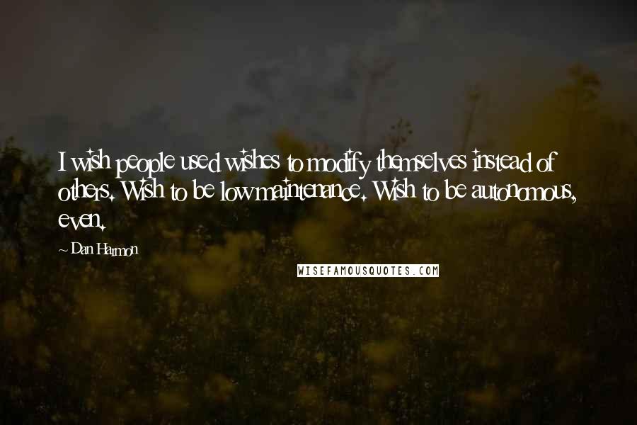 Dan Harmon Quotes: I wish people used wishes to modify themselves instead of others. Wish to be low maintenance. Wish to be autonomous, even.