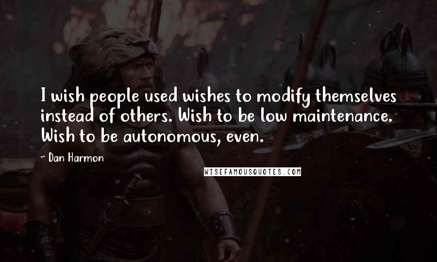 Dan Harmon Quotes: I wish people used wishes to modify themselves instead of others. Wish to be low maintenance. Wish to be autonomous, even.