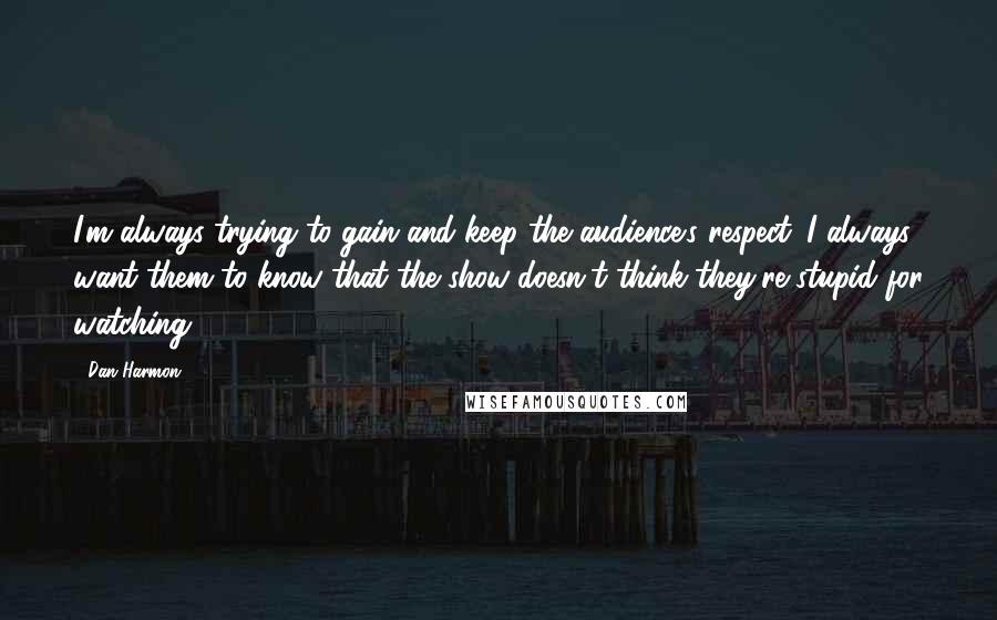 Dan Harmon Quotes: I'm always trying to gain and keep the audience's respect. I always want them to know that the show doesn't think they're stupid for watching.